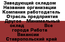 Заведующий складом › Название организации ­ Компания-работодатель › Отрасль предприятия ­ Другое › Минимальный оклад ­ 15 000 - Все города Работа » Вакансии   . Ставропольский край